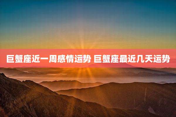 巨蟹座近一周感情运势 巨蟹座最近几天运势
