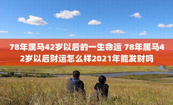 78年属马42岁以后的一生命运 78年属马42岁以后财运怎么样2021年能发财吗