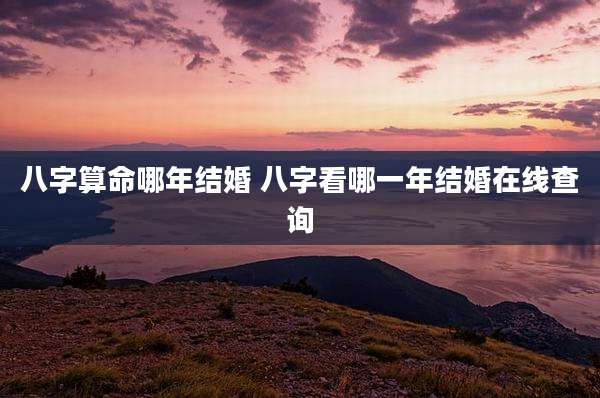八字算命哪年结婚 八字看哪一年结婚在线查询