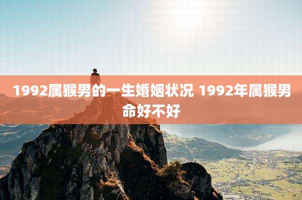 1992属猴男的一生婚姻状况 1992年属猴男命好不好