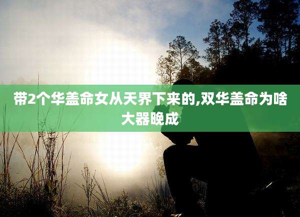 带2个华盖命女从天界下来的,双华盖命为啥大器晚成