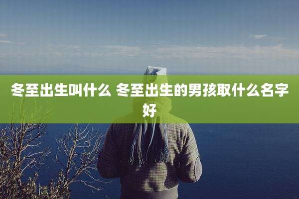 冬至出生叫什么 冬至出生的男孩取什么名字好