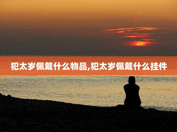 犯太岁佩戴什么物品,犯太岁佩戴什么挂件