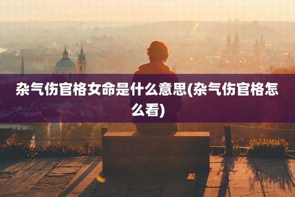 杂气伤官格女命是什么意思(杂气伤官格怎么看)