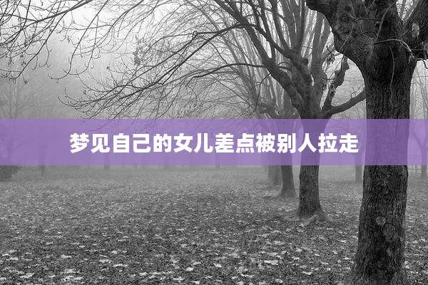 梦见自己的女儿差点被别人拉走