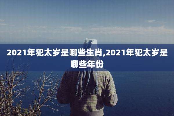 2021年犯太岁是哪些生肖,2021年犯太岁是哪些年份