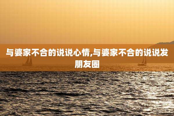 与婆家不合的说说心情,与婆家不合的说说发朋友圈