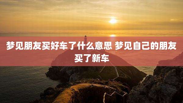 梦见朋友买好车了什么意思 梦见自己的朋友买了新车