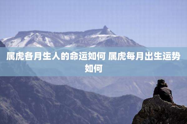 属虎各月生人的命运如何 属虎每月出生运势如何