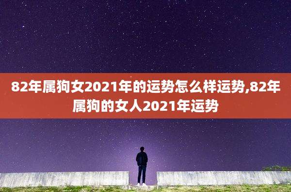 82年属狗女2021年的运势怎么样运势,82年属狗的女人2021年运势