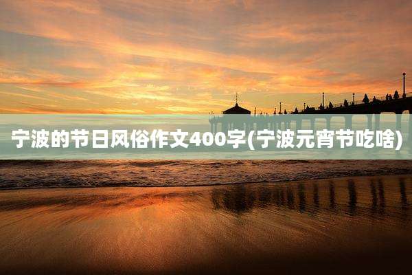 宁波的节日风俗作文400字(宁波元宵节吃啥)