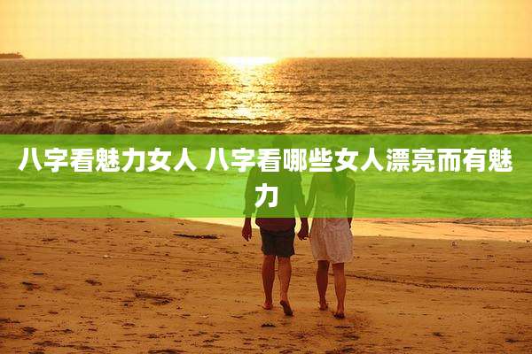八字看魅力女人 八字看哪些女人漂亮而有魅力