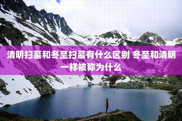 清明扫墓和冬至扫墓有什么区别 冬至和清明一样被称为什么