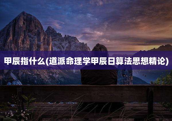 甲辰指什么(道派命理学甲辰日算法思想精论)