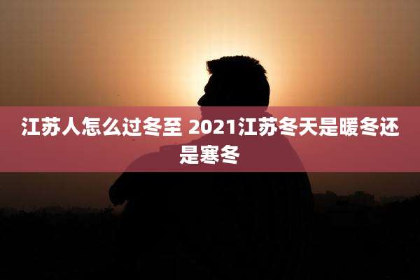 江苏人怎么过冬至 2021江苏冬天是暖冬还是寒冬
