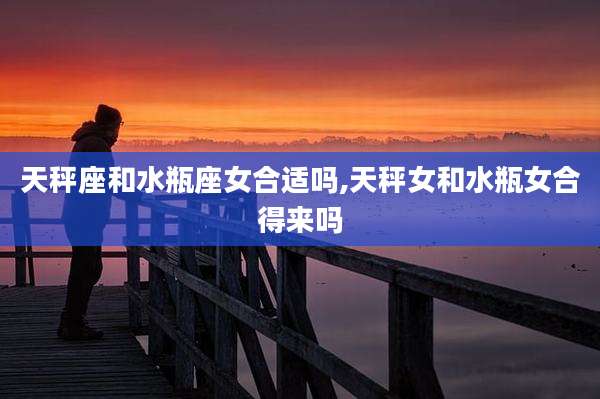 天秤座和水瓶座女合适吗,天秤女和水瓶女合得来吗