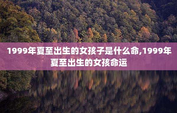 1999年夏至出生的女孩子是什么命,1999年夏至出生的女孩命运