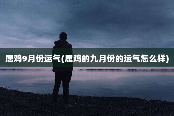 属鸡9月份运气(属鸡的九月份的运气怎么样)
