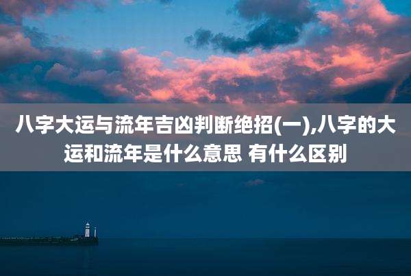 八字大运与流年吉凶判断绝招(一),八字的大运和流年是什么意思 有什么区别
