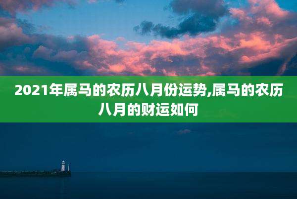 2021年属马的农历八月份运势,属马的农历八月的财运如何