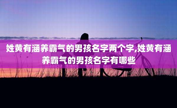 姓黄有涵养霸气的男孩名字两个字,姓黄有涵养霸气的男孩名字有哪些