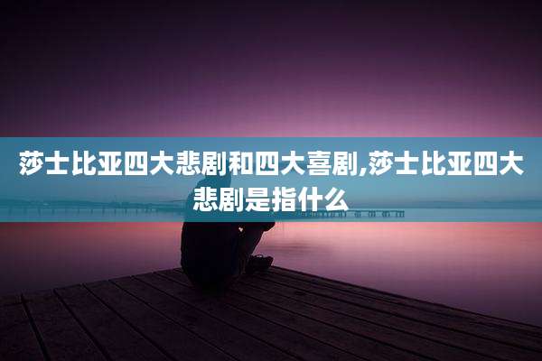 莎士比亚四大悲剧和四大喜剧,莎士比亚四大悲剧是指什么