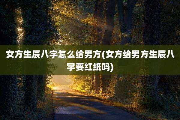 女方生辰八字怎么给男方(女方给男方生辰八字要红纸吗)