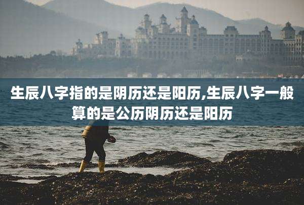 生辰八字指的是阴历还是阳历,生辰八字一般算的是公历阴历还是阳历