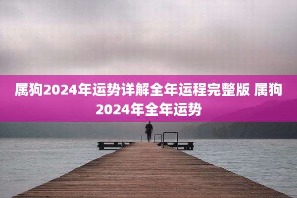 属狗2024年运势详解全年运程完整版 属狗2024年全年运势