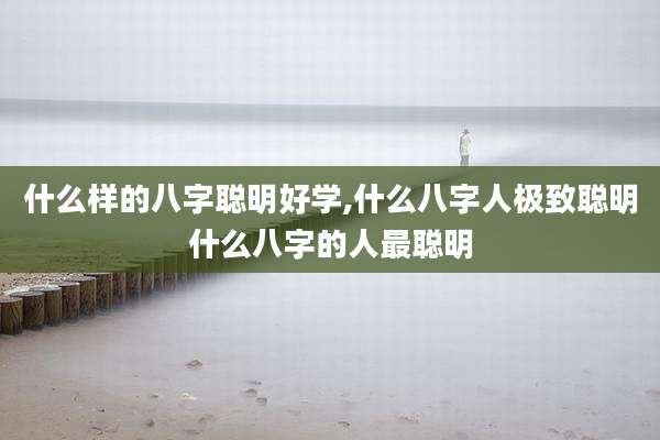 什么样的八字聪明好学,什么八字人极致聪明什么八字的人最聪明