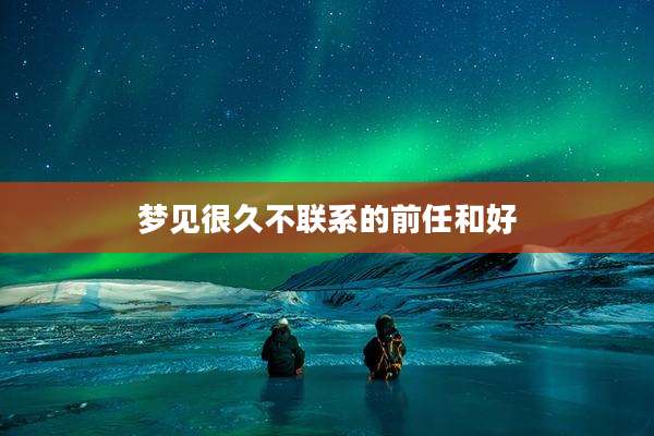 梦见很久不联系的前任和好
