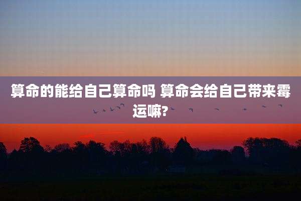 算命的能给自己算命吗 算命会给自己带来霉运嘛?