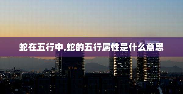 蛇在五行中,蛇的五行属性是什么意思
