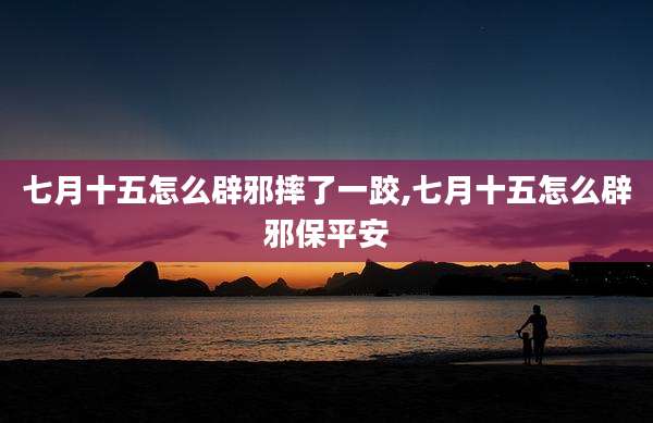七月十五怎么辟邪摔了一跤,七月十五怎么辟邪保平安