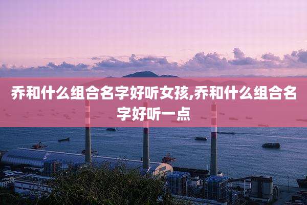 乔和什么组合名字好听女孩,乔和什么组合名字好听一点