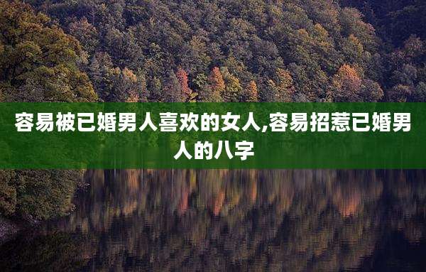 容易被已婚男人喜欢的女人,容易招惹已婚男人的八字