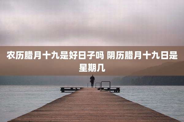 农历腊月十九是好日子吗 阴历腊月十九日是星期几