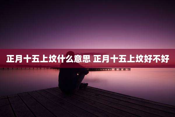 正月十五上坟什么意思 正月十五上坟好不好