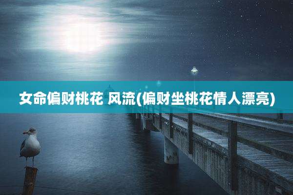 女命偏财桃花 风流(偏财坐桃花情人漂亮)