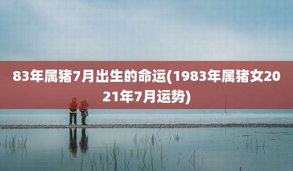 83年属猪7月出生的命运(1983年属猪女2021年7月运势)