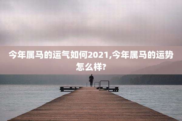 今年属马的运气如何2021,今年属马的运势怎么样?