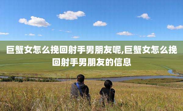巨蟹女怎么挽回射手男朋友呢,巨蟹女怎么挽回射手男朋友的信息