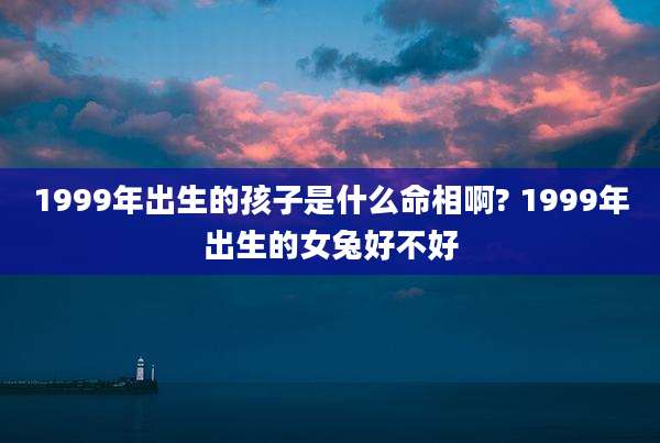1999年出生的孩子是什么命相啊? 1999年出生的女兔好不好