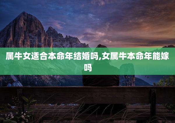 属牛女适合本命年结婚吗,女属牛本命年能嫁吗