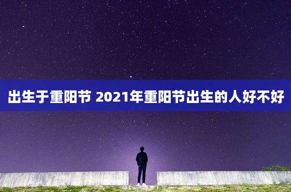 出生于重阳节 2021年重阳节出生的人好不好