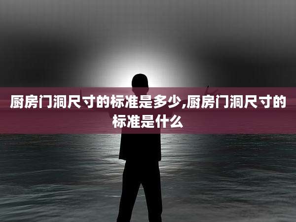 厨房门洞尺寸的标准是多少,厨房门洞尺寸的标准是什么
