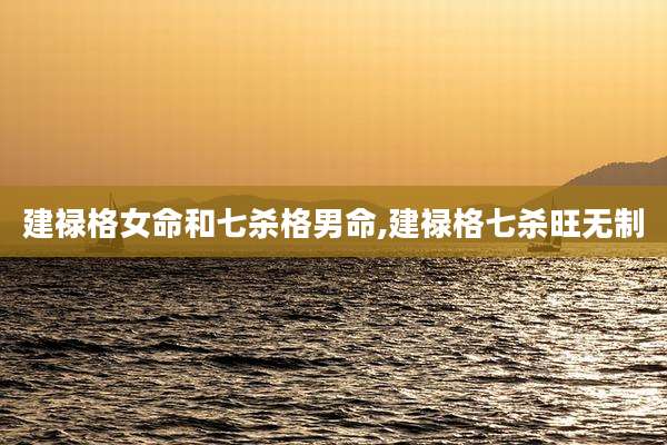 建禄格女命和七杀格男命,建禄格七杀旺无制
