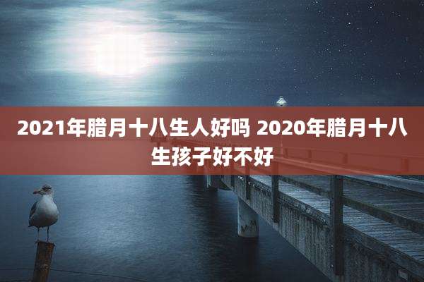 2021年腊月十八生人好吗 2020年腊月十八生孩子好不好