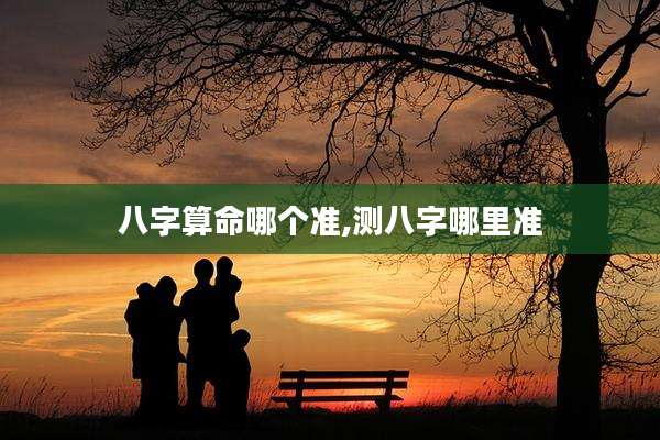 八字算命哪个准,测八字哪里准