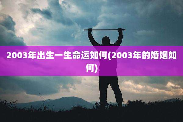 2003年出生一生命运如何(2003年的婚姻如何)